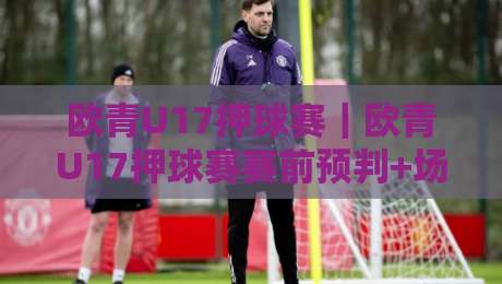 欧青U17押球赛|欧青U17押球赛赛前预判+场景化拆解,欧青U17押球赛年轻球员状态怎么读?-今晚靠谱最火堵球网指南蓝光低水无需注册观看解说 欧青U17押球赛|欧青U17押球赛赛前预判+场景化拆解,欧青U17押球赛年轻球员状态怎么读?-今晚靠谱最火堵球网指南蓝光低水无需注册观看解说
