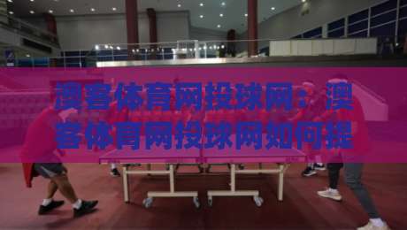 澳客体育网投球网:澳客体育网投球网如何提升赛事数据体验?(澳客体育网投球网)与球网互动新趋势-今日最新外围堵球网APP网址球盘平台赛后回放JRS 澳客体育网投球网:澳客体育网投球网如何提升赛事数据体验?(澳客体育网投球网)与球网互动新趋势-今日最新外围堵球网APP网址球盘平台赛后回放JRS