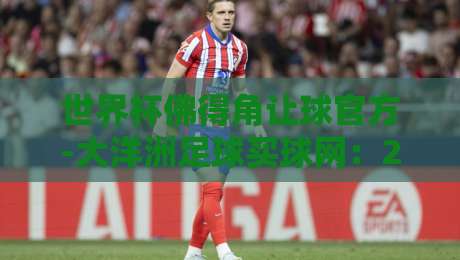 世界杯佛得角让球官方-大洋洲足球买球网:2026世预赛盘口深度解析