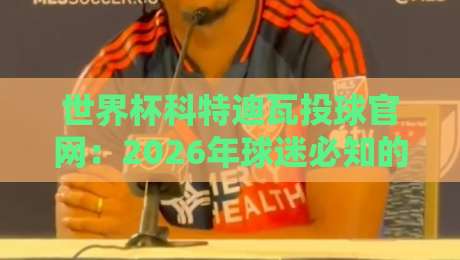 世界杯科特迪瓦投球官网:2026年球迷必知的官方互动平台