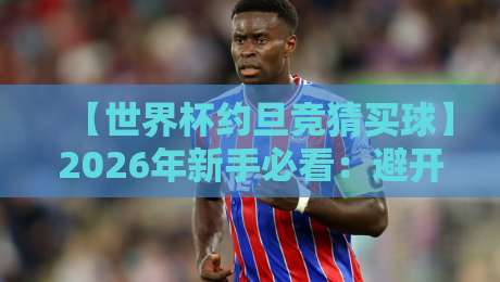 【世界杯约旦竞猜买球】2026年新手必看:避开这3个坑,你也能玩转约旦盘口