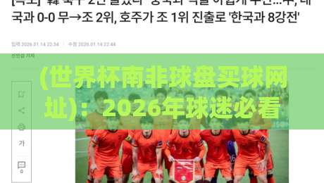 (世界杯南非球盘买球网址):2026年球迷必看的安全选择与实战技巧