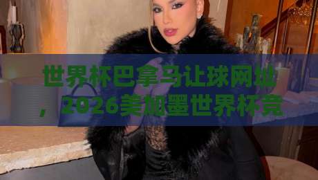 世界杯巴拿马让球网址,2026美加墨世界杯竞猜新趋势!
