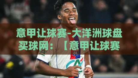 意甲让球赛-大洋洲球盘买球网：【意甲让球赛】2026赛季深度解析与实战策略