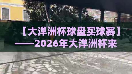 【大洋洲杯球盘买球赛】——2026年大洋洲杯来了,买球赛得先看懂门道!