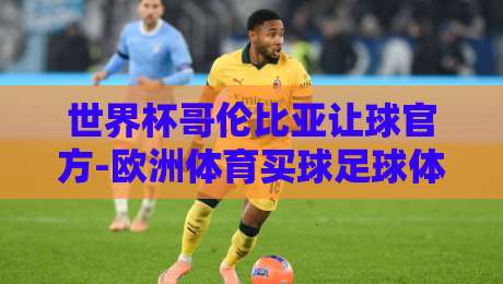 世界杯哥伦比亚让球官方-欧洲体育买球足球体育:(世界杯让球)2026年实战指南与深度解析