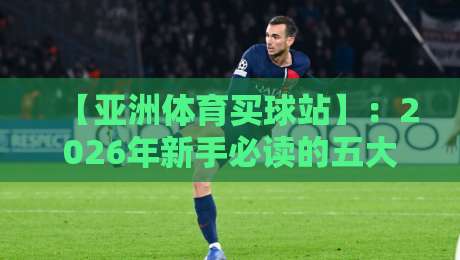 【亚洲体育买球站】：2026年新手必读的五大实战技巧