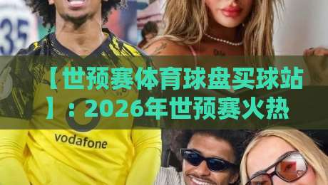 【世预赛体育球盘买球站】: 2026年世预赛火热进行,这些平台你真的了解吗?