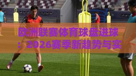 欧洲联赛体育球盘进球:2026赛季新趋势与实战策略深度解析