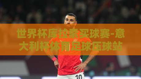 世界杯库拉索买球赛-意大利杯体育足球压球站，【2026年最新】安全参与全攻略