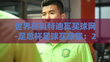 世界杯科特迪瓦买球网-足总杯足球买球赛:2026年赛季投注策略与平台选择指南