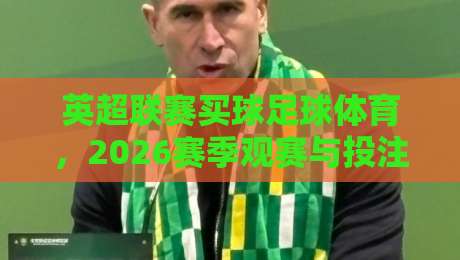 英超联赛买球足球体育，2026赛季观赛与投注指南（英超联赛买球足球体育）