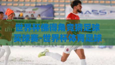 世界杯佛得角竞猜足球买球赛-世界杯体育足球进球：2026年冷门掘金指南