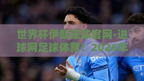 世界杯伊朗压球官网-进球网足球体育!2026年伊朗队征程与实战投注指南