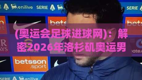 (奥运会足球进球网):解密2026年洛杉矶奥运男足最强进攻数据与进球网幕后故事