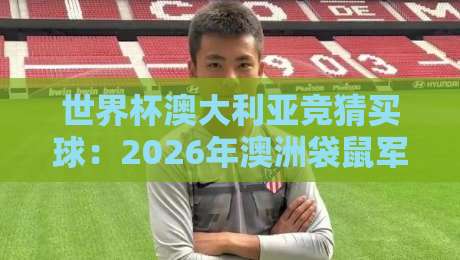 世界杯澳大利亚竞猜买球:2026年澳洲袋鼠军团投注指南