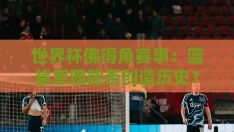 世界杯佛得角赛事：蓝鲨军团能否创造历史？