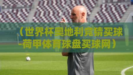 (世界杯奥地利竞猜买球-荷甲体育球盘买球网):2026年球迷必看的新玩法与避坑指南