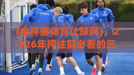 (金杯赛体育让球网)，2026年押注前必看的三个冷知识