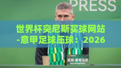 世界杯突尼斯买球网站-意甲足球压球:2026年球迷必看的安全指南