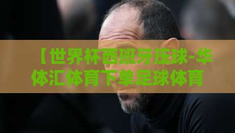 【世界杯西班牙压球-华体汇体育下单足球体育】2026赛事前瞻与实战策略