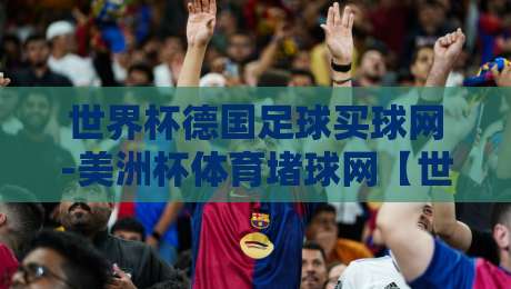 世界杯德国足球买球网-美洲杯体育堵球网【世界杯德国足球买球网-美洲杯体育堵球网】，2026年双料球迷必读指南