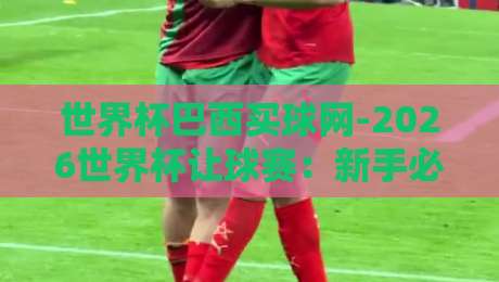 世界杯巴西买球网-2026世界杯让球赛:新手必看的下注技巧与陷阱