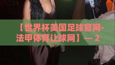 【世界杯美国足球官网-法甲体育让球网】— 2026年观赛与投注全攻略