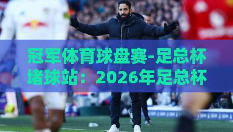 冠军体育球盘赛-足总杯堵球站：2026年足总杯最新赛程与数据解读