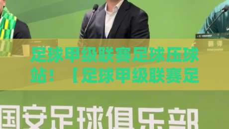 足球甲级联赛足球压球站!【足球甲级联赛足球压球站】2026年最新实战指南与避坑攻略