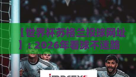 【世界杯苏格兰投球网址】: 2026年看球不迷路,这些渠道才靠谱