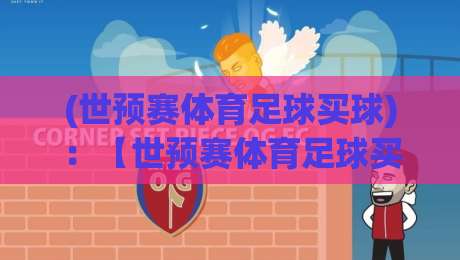 (世预赛体育足球买球):【世预赛体育足球买球】2026世预赛关键场次分析与投注策略全解析