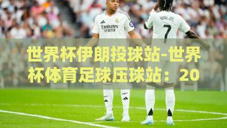 世界杯伊朗投球站-世界杯体育足球压球站：2026观赛与投注的终极指南