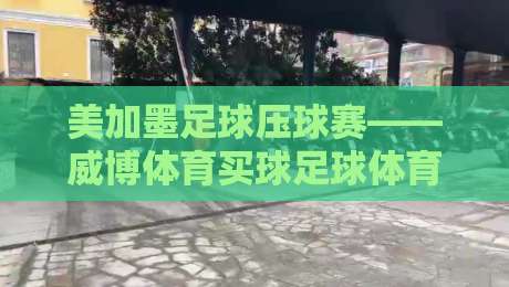 美加墨足球压球赛——威博体育买球足球体育:2026年最全观赛与投注指南(美加墨足球压球赛)新手必读