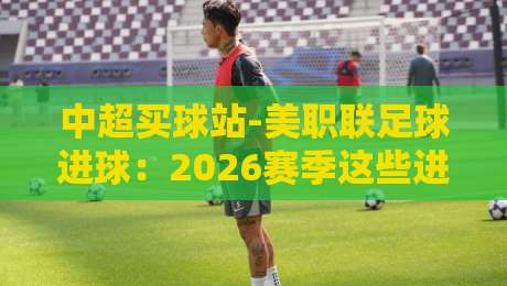 中超买球站-美职联足球进球:2026赛季这些进球数据你不可不知