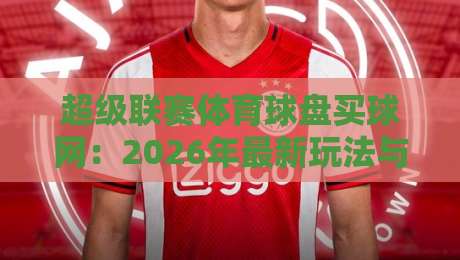 超级联赛体育球盘买球网：2026年最新玩法与避坑指南（超级联赛体育球盘买球网）