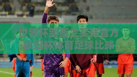世界杯新西兰买球官方-欧冠杯体育足球比球:2026年球迷必看的新西兰观赛与竞猜攻略