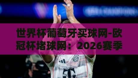 世界杯葡萄牙买球网-欧冠杯堵球网:2026赛季观赛与投注指南