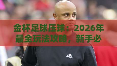 金杯足球压球:2026年最全玩法攻略,新手必看(金杯足球压球)实战技巧