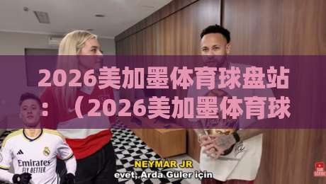 2026美加墨体育球盘站:(2026美加墨体育球盘站)到底靠不靠谱?老司机带你避坑