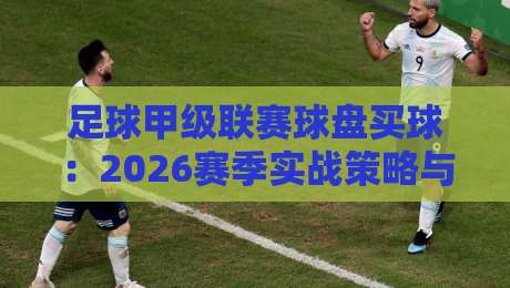 足球甲级联赛球盘买球：2026赛季实战策略与避坑指南【球盘买球】