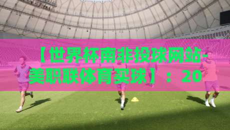 【世界杯南非投球网站-美职联体育买球】：2026年玩家必备的投注平台选择指南