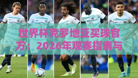 世界杯克罗地亚买球官方：2026年观赛指南与合法投注渠道（世界杯克罗地亚买球官方）