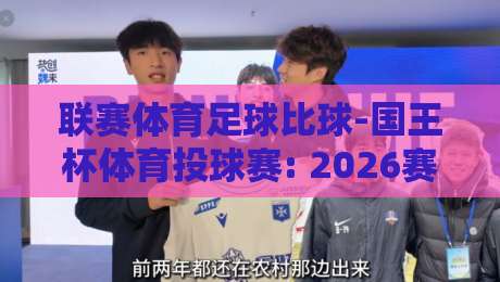 联赛体育足球比球-国王杯体育投球赛: 2026赛季深度解析与投注趋势指南