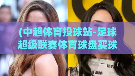 (中超体育投球站-足球超级联赛体育球盘买球赛):2026赛季玩家避坑与实战攻略