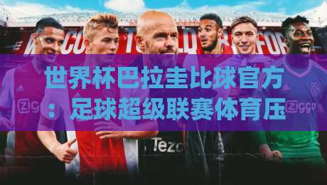 世界杯巴拉圭比球官方：足球超级联赛体育压球新玩法全解析(2026版)