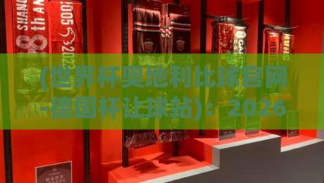 (世界杯奥地利比球官网-德国杯让球站)：2026年最新赛事分析与投注指南
