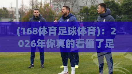 (168体育足球体育)：2026年你真的看懂了足球体育的底层逻辑吗？