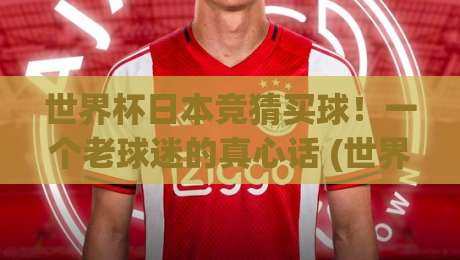 世界杯日本竞猜买球！一个老球迷的真心话 (世界杯日本竞猜买球) 你必看的避坑指南