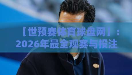 【世预赛体育球盘网】:2026年最全观赛与投注指南,老球迷都懂的干货